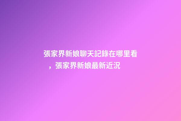張家界新娘聊天記錄在哪里看，張家界新娘最新近況
